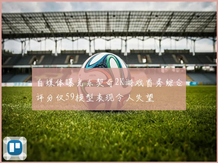 自媒体曝光东契奇2K游戏首秀综合评分仅59模型表现令人失望