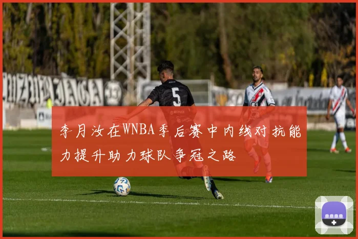 李月汝在WNBA季后赛中内线对抗能力提升助力球队争冠之路