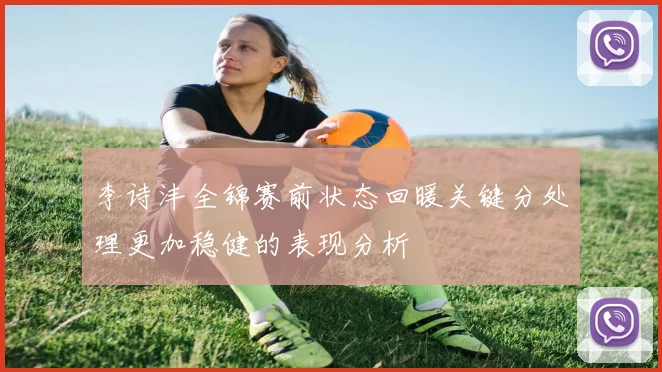 李诗沣全锦赛前状态回暖关键分处理更加稳健的表现分析