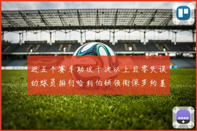 近五个赛季助攻十次以上且零失误的球员排行哈利伯顿领衔保罗约基奇紧随其后